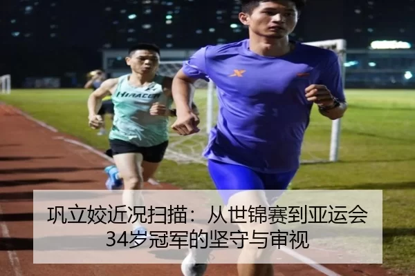 巩立姣近况扫描：从世锦赛到亚运会 34岁冠军的坚守与审视