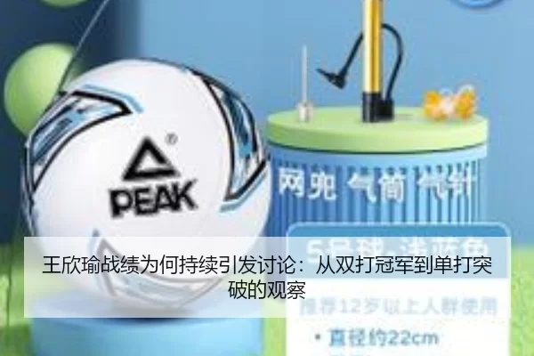 王欣瑜战绩为何持续引发讨论：从双打冠军到单打突破的观察